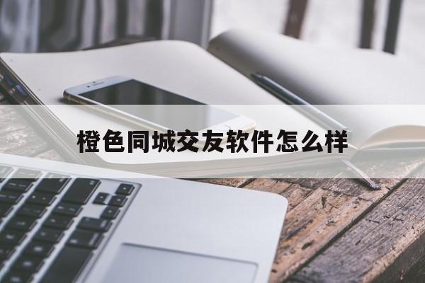 橙色同城交友软件怎么样安全吗_☺橙色同城交友软件怎么样安全吗☺
